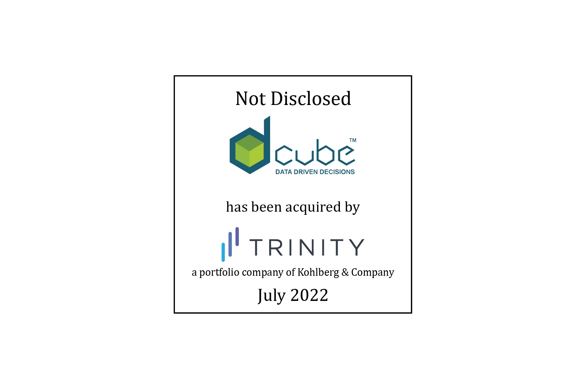Not Disclosed, D-Cube (data driven decisions) has been acquired by Trinity, a portfolio company of Kohlberg & Company, July 2022