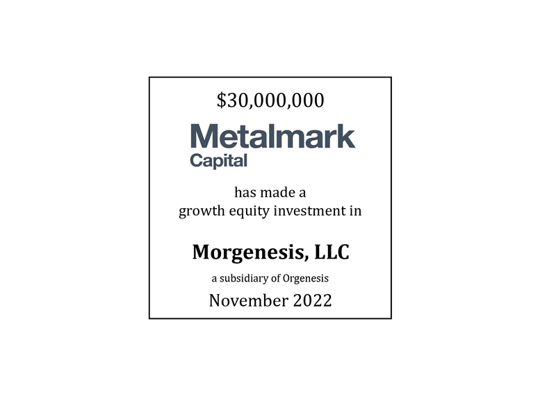 $30,000,000 | Metalmark (logo) Has Agreed to Make a Growth Equity Investment in Morgenesis (logo), a subsidiary of Orgenesis | Pending