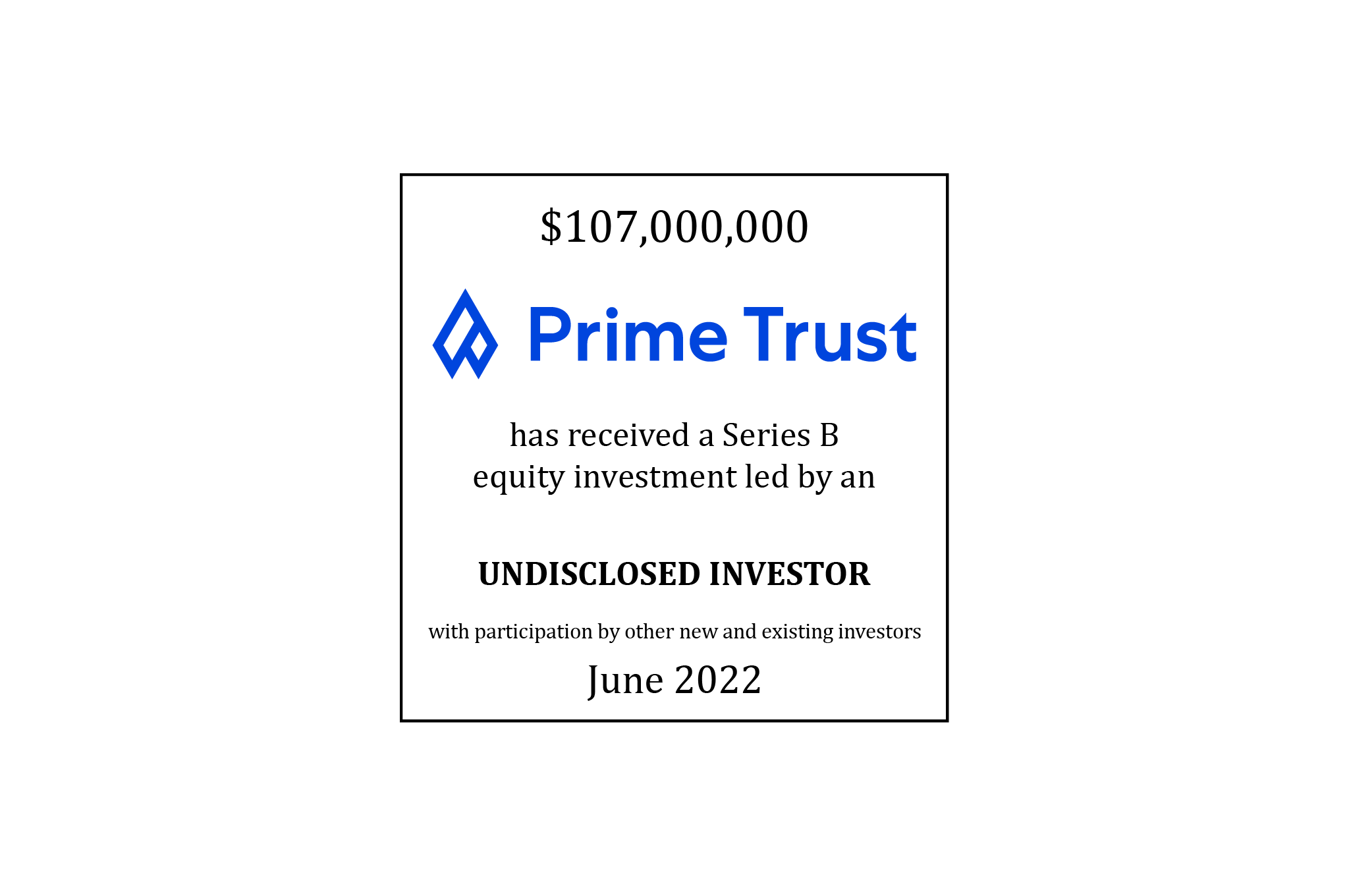 $107,000,000 Prime Trust has received a Series B equity investment led by an undisclosed investor with participation by other new and existing members | June 2022