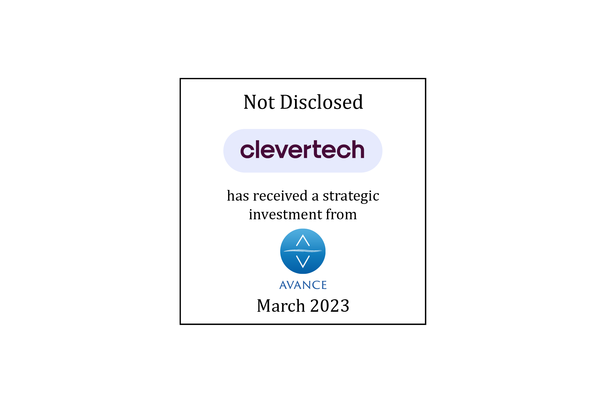 Not Disclosed | Clevertech (logo) Has Received a Strategic Investment From Avance Investment Management (logo) | March 2023