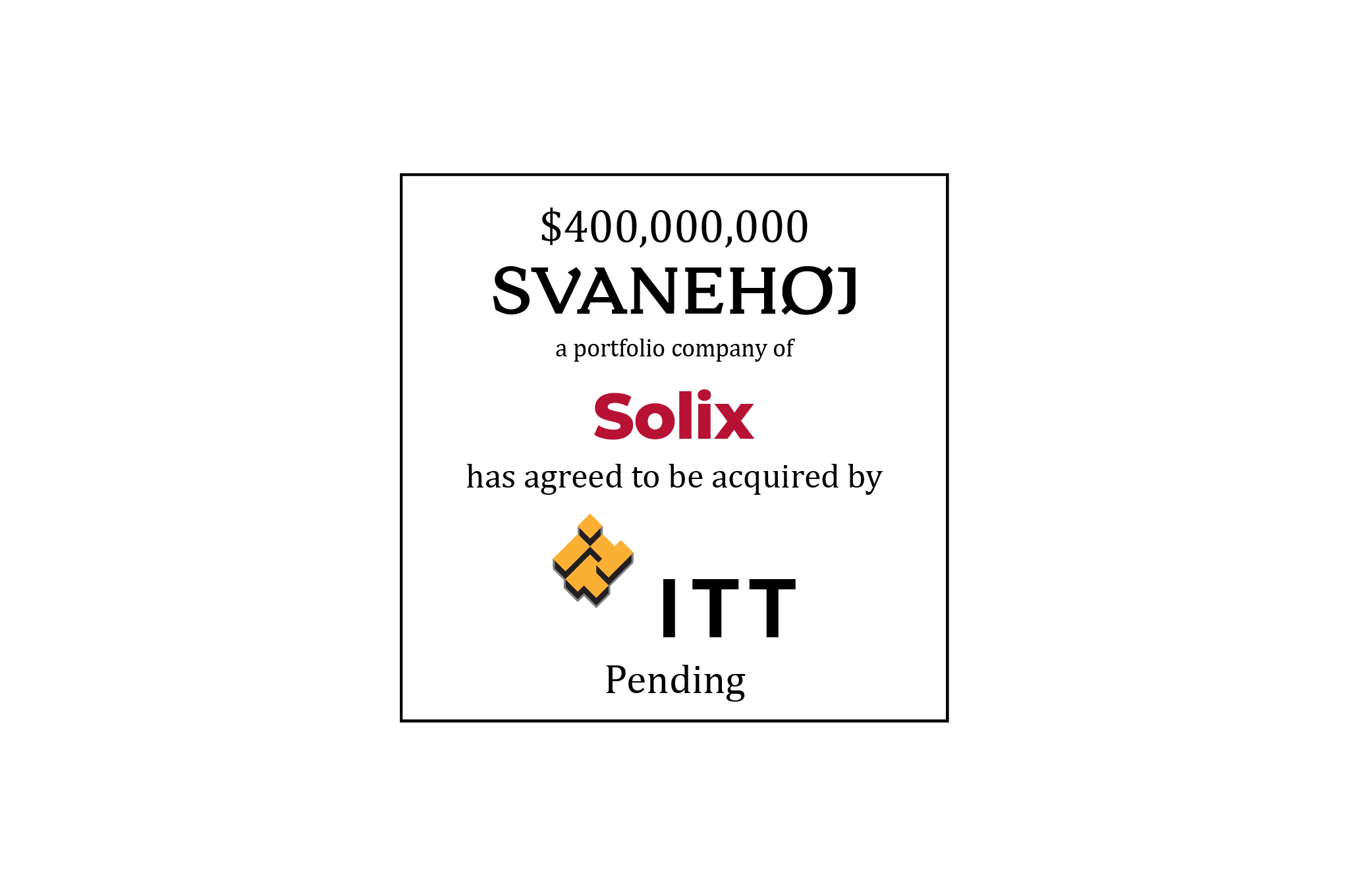 $400,000,000 | Svanehøj Group A/S (logo), a portfolio company of Solix Group AB (logo), has agreed to be acquired by ITT Inc. (logo) | Pending