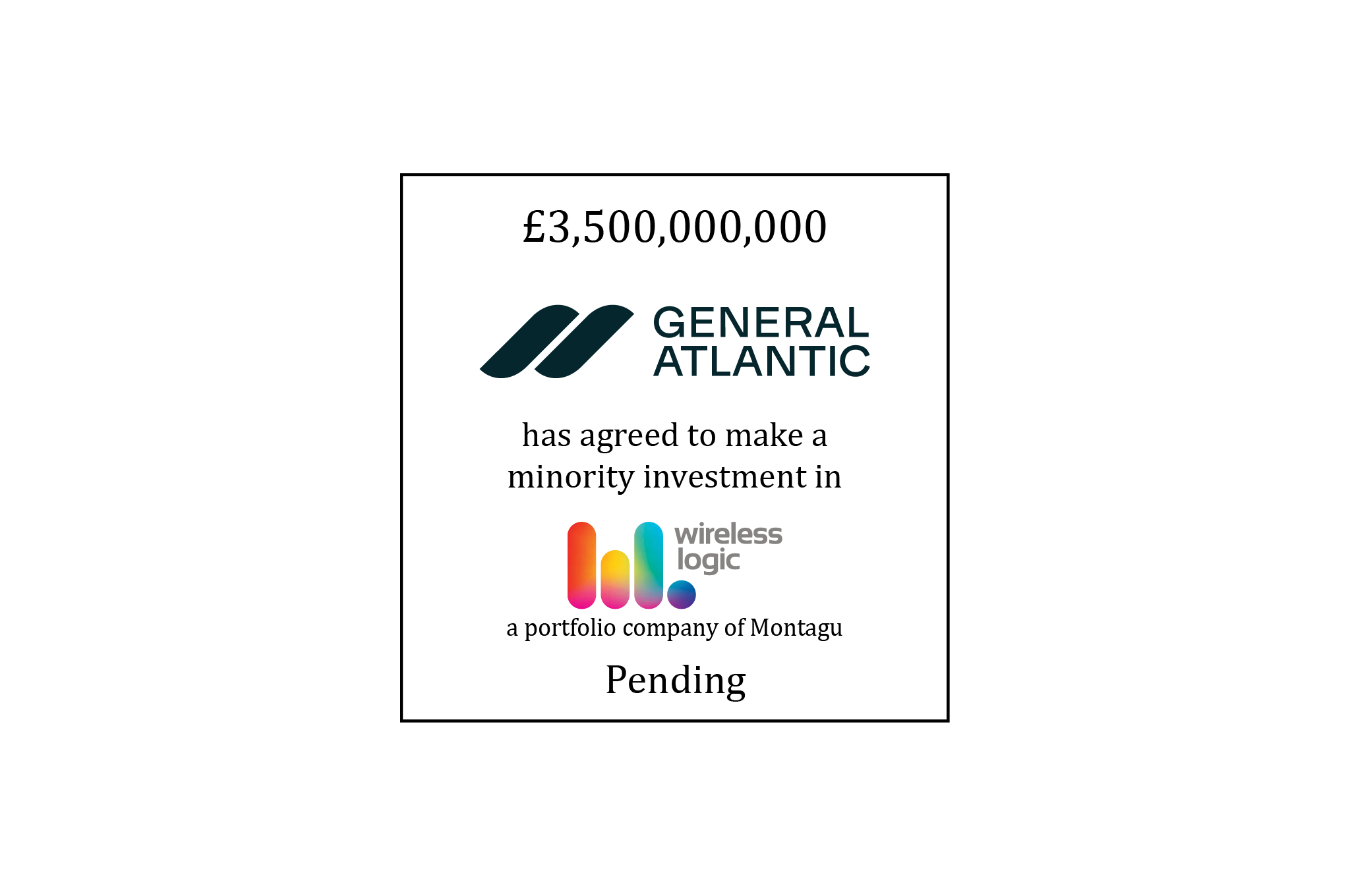 £3,500,000,000 | General Atlantic (logo) has agreed to make a minority investment in Wireless Logic (logo), a portfolio company of Montagu | Pending